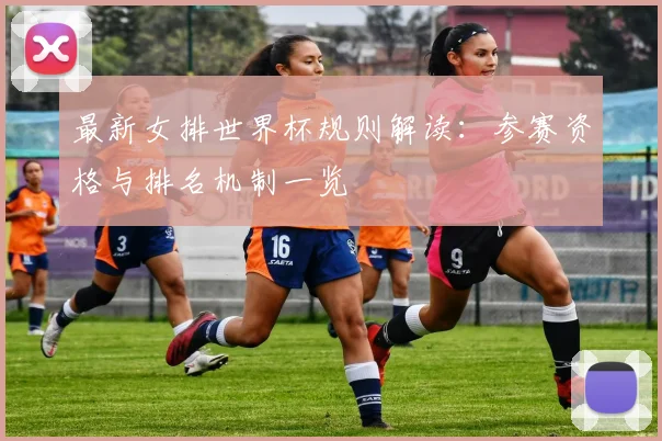 最新女排世界杯规则解读：参赛资格与排名机制一览