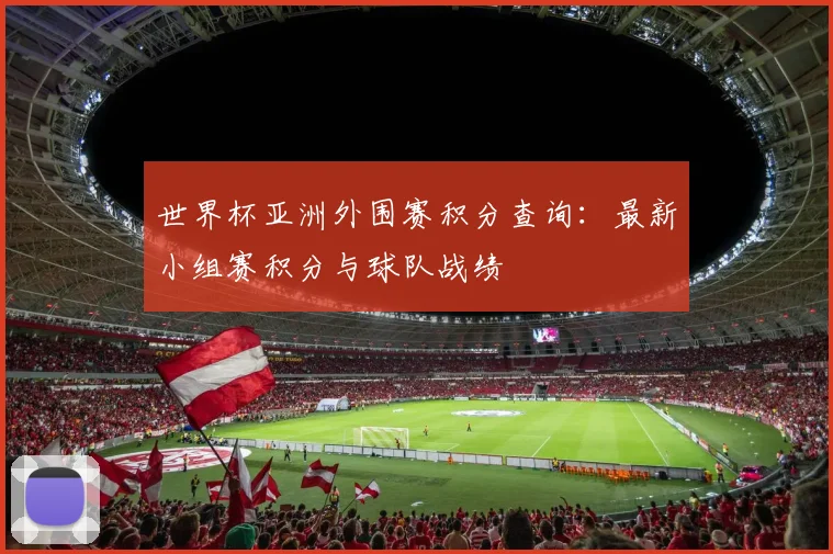 世界杯亚洲外围赛积分查询：最新小组赛积分与球队战绩