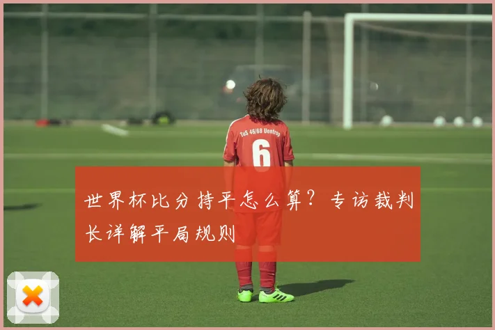 世界杯比分持平怎么算？专访裁判长详解平局规则