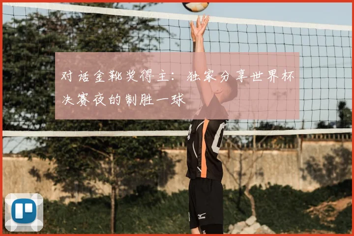 对话金靴奖得主:独家分享世界杯决赛夜的制胜一球