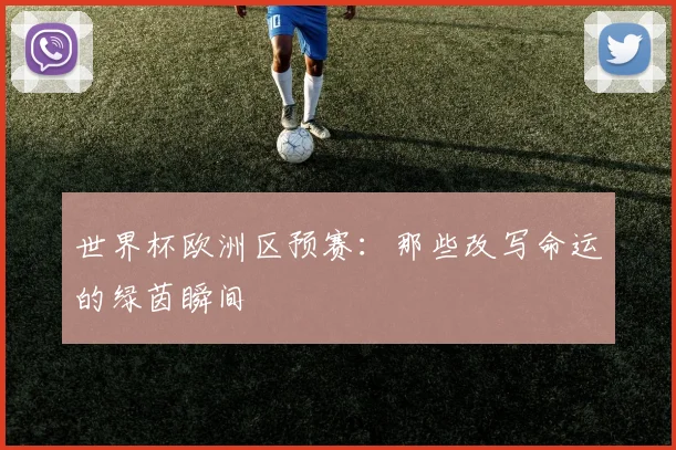 世界杯欧洲区预赛：那些改写命运的绿茵瞬间