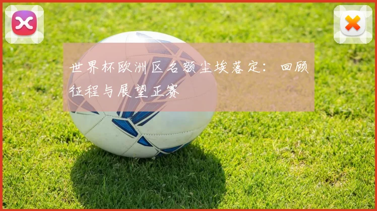 世界杯欧洲区名额尘埃落定：回顾征程与展望正赛