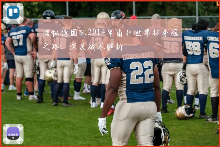 揭秘德国队2014年南非世界杯夺冠之路:深度战术解析