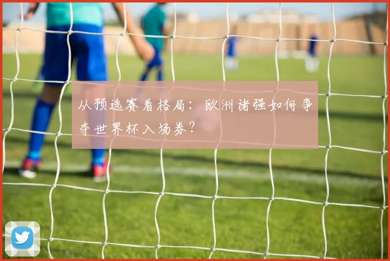 从预选赛看格局：欧洲诸强如何争夺世界杯入场券？