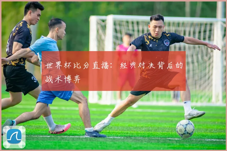 世界杯比分直播：经典对决背后的战术博弈