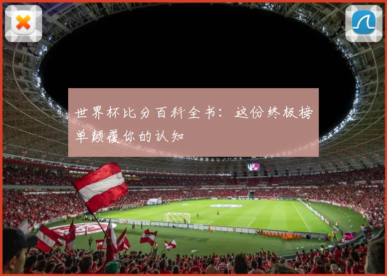 世界杯比分百科全书：这份终极榜单颠覆你的认知
