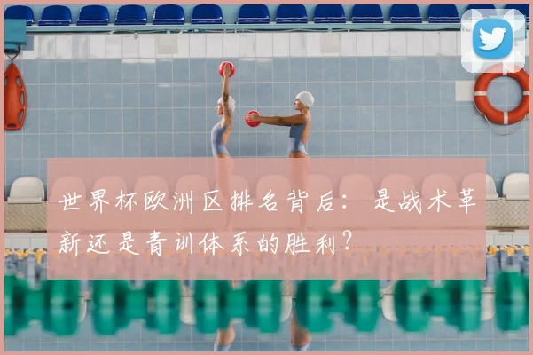 世界杯欧洲区排名背后：是战术革新还是青训体系的胜利？