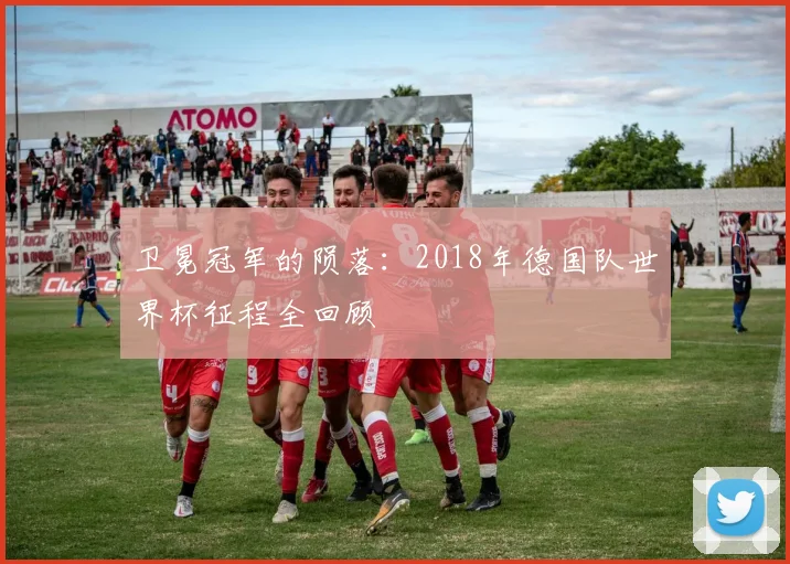 卫冕冠军的陨落:2018年德国队世界杯征程全回顾