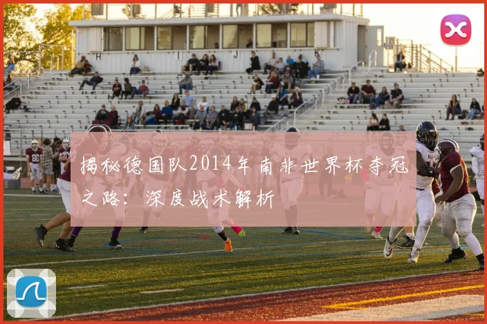 揭秘德国队2014年南非世界杯夺冠之路:深度战术解析