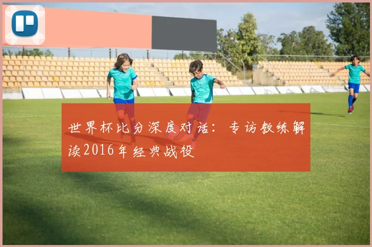 世界杯比分深度对话：专访教练解读2016年经典战役