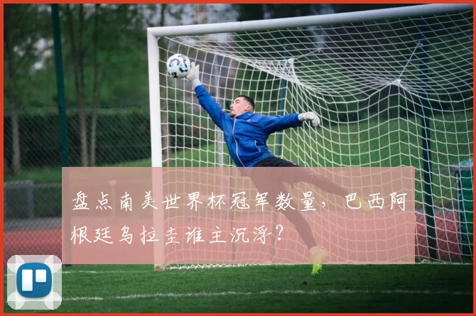 盘点南美世界杯冠军数量，巴西阿根廷乌拉圭谁主沉浮？