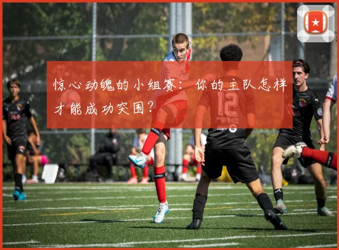 惊心动魄的小组赛：你的主队怎样才能成功突围？