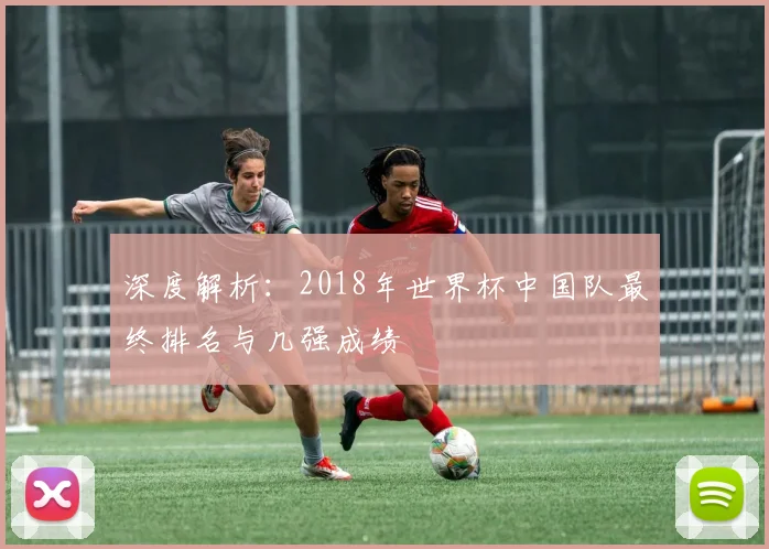 深度解析:2018年世界杯中国队最终排名与几强成绩