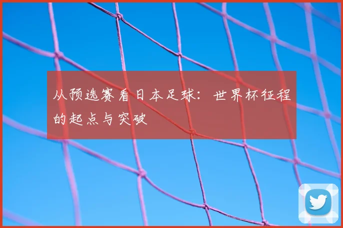 从预选赛看日本足球：世界杯征程的起点与突破