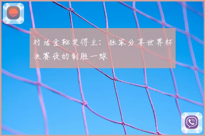 对话金靴奖得主:独家分享世界杯决赛夜的制胜一球