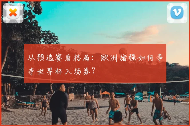 从预选赛看格局：欧洲诸强如何争夺世界杯入场券？
