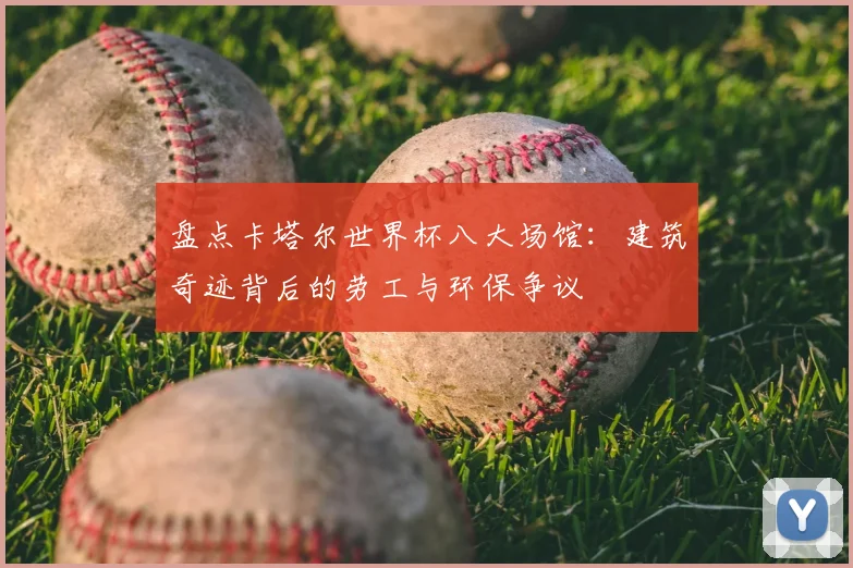 盘点卡塔尔世界杯八大场馆:建筑奇迹背后的劳工与环保争议