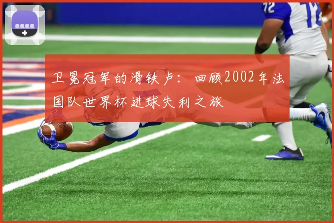 卫冕冠军的滑铁卢：回顾2002年法国队世界杯进球失利之旅