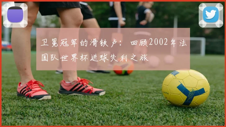 卫冕冠军的滑铁卢:回顾2002年法国队世界杯进球失利之旅